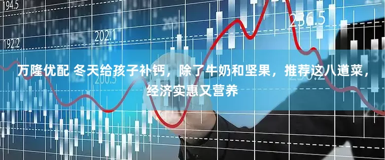 万隆优配 冬天给孩子补钙，除了牛奶和坚果，推荐这八道菜，经济实惠又营养