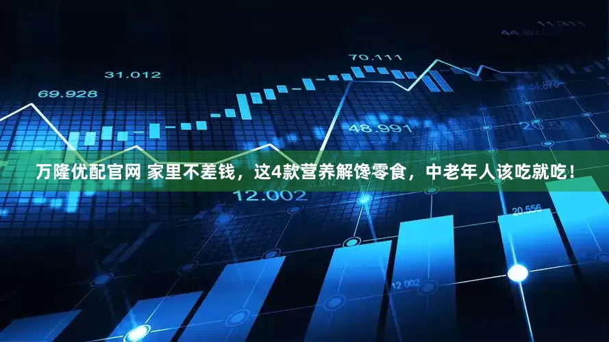 万隆优配官网 家里不差钱，这4款营养解馋零食，中老年人该吃就吃！