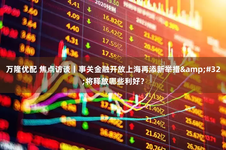 万隆优配 焦点访谈丨事关金融开放上海再添新举措&#32;将释放哪些利好？