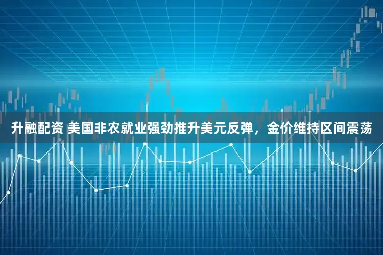 升融配资 美国非农就业强劲推升美元反弹，金价维持区间震荡