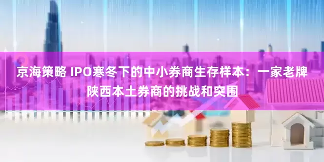 京海策略 IPO寒冬下的中小券商生存样本：一家老牌陕西本土券商的挑战和突围