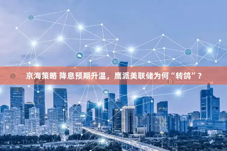 京海策略 降息预期升温，鹰派美联储为何“转鸽”？