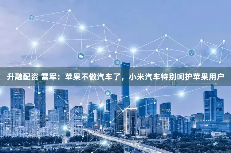 升融配资 雷军：苹果不做汽车了，小米汽车特别呵护苹果用户