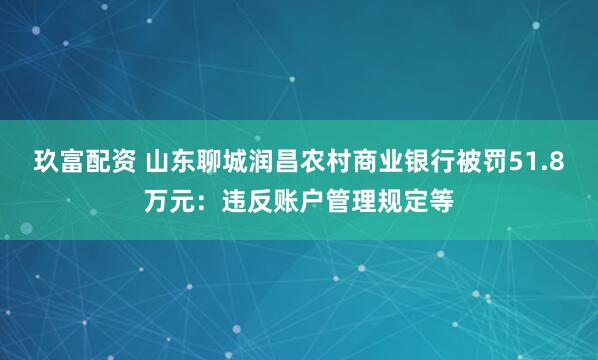 玖富配资 山东聊城润昌农村商业银行被罚51.8万元：违反账户管理规定等
