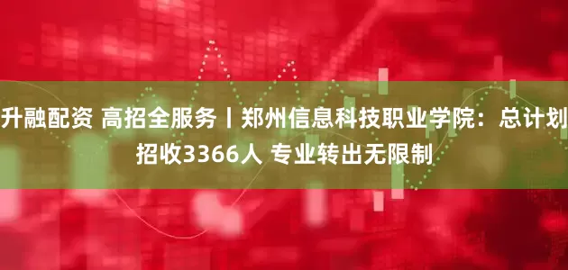 升融配资 高招全服务丨郑州信息科技职业学院：总计划招收3366人 专业转出无限制