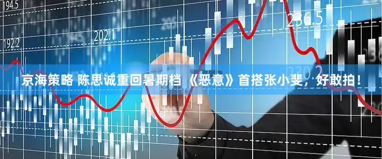 京海策略 陈思诚重回暑期档 《恶意》首搭张小斐，好敢拍！
