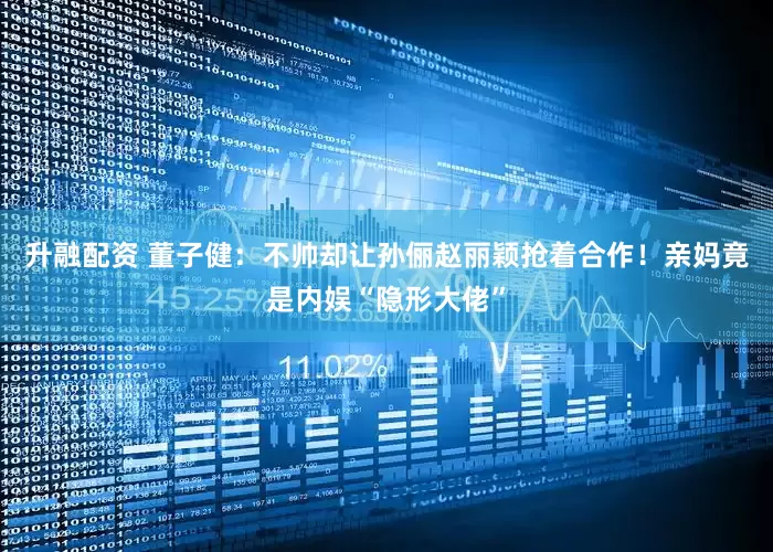 升融配资 董子健：不帅却让孙俪赵丽颖抢着合作！亲妈竟是内娱“隐形大佬”