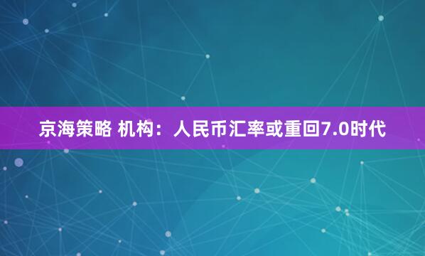 京海策略 机构：人民币汇率或重回7.0时代