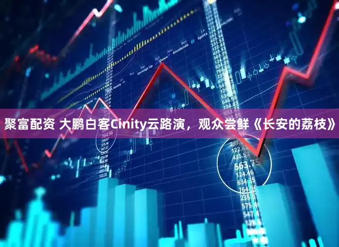 聚富配资 大鹏白客Cinity云路演，观众尝鲜《长安的荔枝》