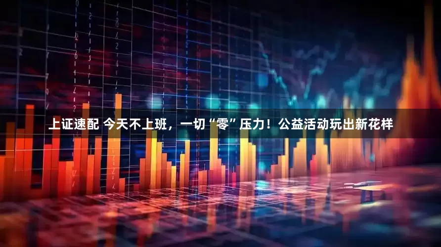 上证速配 今天不上班，一切“零”压力！公益活动玩出新花样