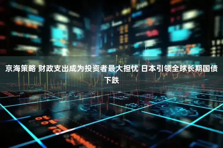 京海策略 财政支出成为投资者最大担忧 日本引领全球长期国债下跌