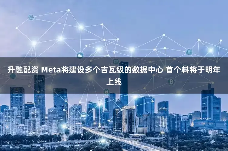 升融配资 Meta将建设多个吉瓦级的数据中心 首个料将于明年上线
