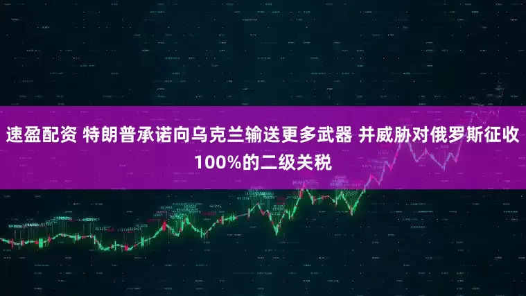 速盈配资 特朗普承诺向乌克兰输送更多武器 并威胁对俄罗斯征收100%的二级关税