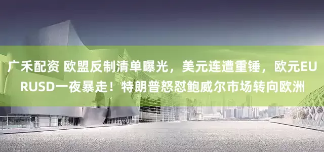 广禾配资 欧盟反制清单曝光，美元连遭重锤，欧元EURUSD一夜暴走！特朗普怒怼鲍威尔市场转向欧洲