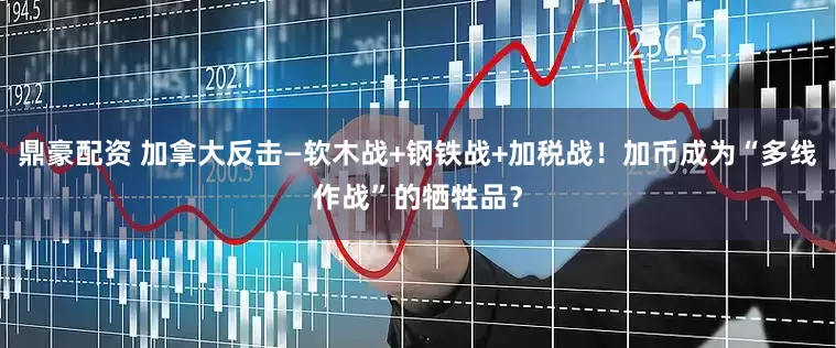 鼎豪配资 加拿大反击—软木战+钢铁战+加税战！加币成为“多线作战”的牺牲品？