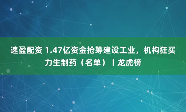 速盈配资 1.47亿资金抢筹建设工业，机构狂买力生制药（名单）丨龙虎榜
