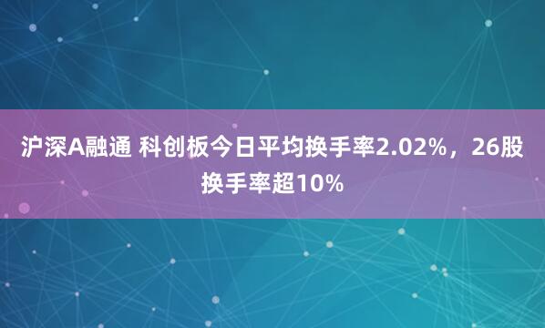 沪深A融通 科创板今日平均换手率2.02%，26股换手率超10%