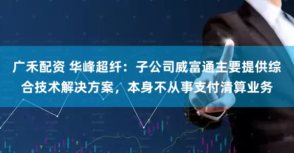 广禾配资 华峰超纤：子公司威富通主要提供综合技术解决方案，本身不从事支付清算业务