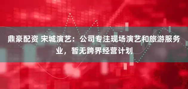 鼎豪配资 宋城演艺：公司专注现场演艺和旅游服务业，暂无跨界经营计划