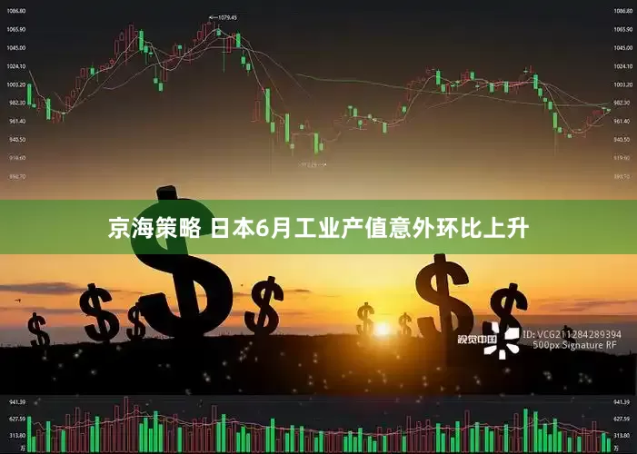 京海策略 日本6月工业产值意外环比上升