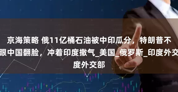 京海策略 俄11亿桶石油被中印瓜分，特朗普不敢跟中国翻脸，冲着印度撒气_美国_俄罗斯_印度外交部