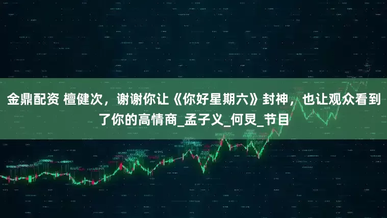 金鼎配资 檀健次，谢谢你让《你好星期六》封神，也让观众看到了你的高情商_孟子义_何炅_节目