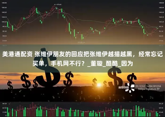 美港通配资 张维伊朋友的回应把张维伊越描越黑，经常忘记买单，手机网不行？_董璇_酷酷_因为