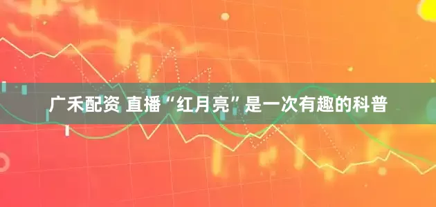 广禾配资 直播“红月亮”是一次有趣的科普