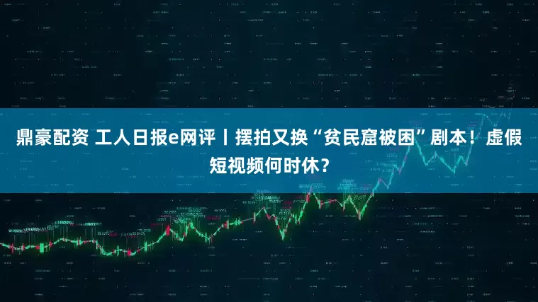 鼎豪配资 工人日报e网评丨摆拍又换“贫民窟被困”剧本！虚假短视频何时休？
