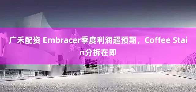 广禾配资 Embracer季度利润超预期，Coffee Stain分拆在即