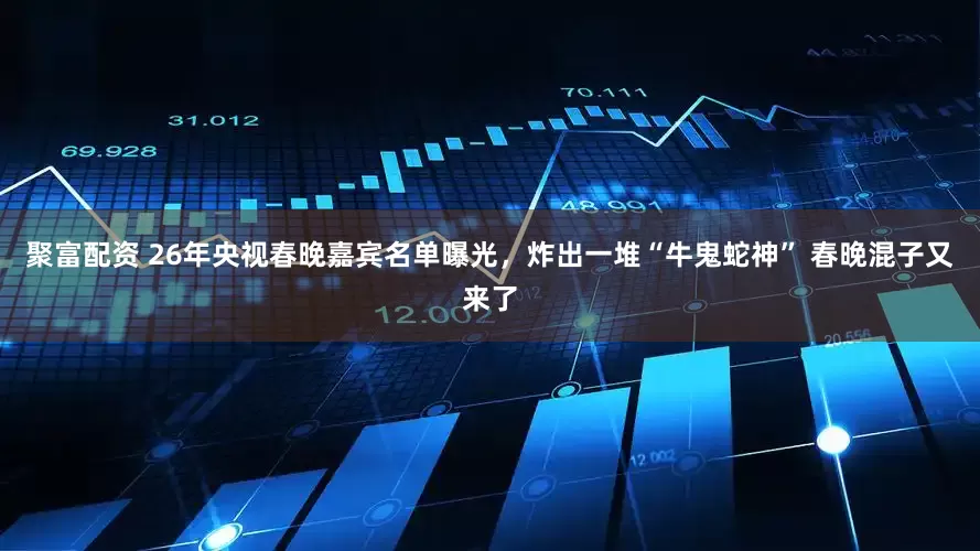 聚富配资 26年央视春晚嘉宾名单曝光,炸出一堆“牛鬼蛇神” 春晚混子又来了
