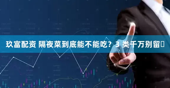 玖富配资 隔夜菜到底能不能吃？3 类千万别留️