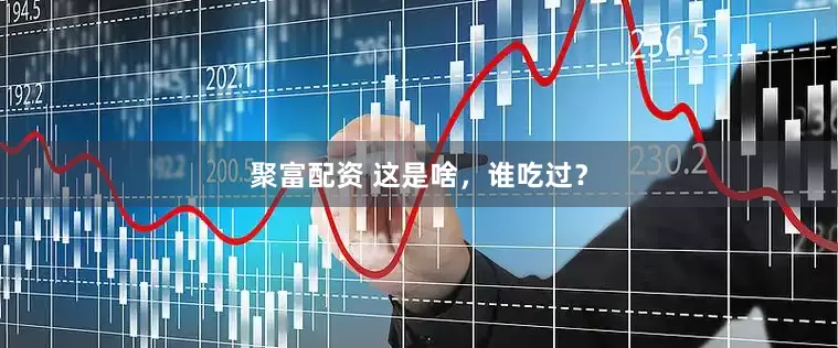聚富配资 这是啥，谁吃过？