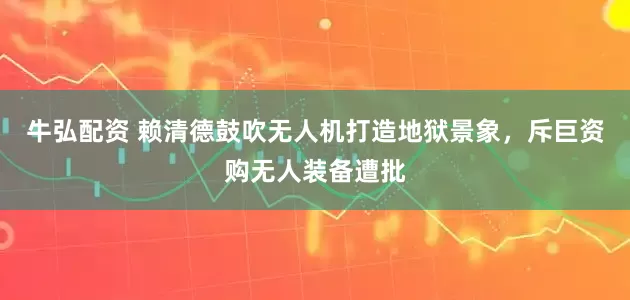 牛弘配资 赖清德鼓吹无人机打造地狱景象，斥巨资购无人装备遭批